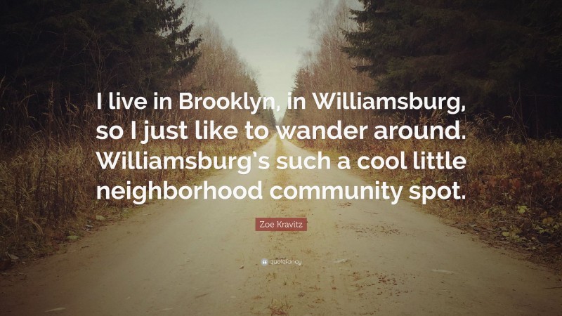 Zoe Kravitz Quote: “I live in Brooklyn, in Williamsburg, so I just like to wander around. Williamsburg’s such a cool little neighborhood community spot.”