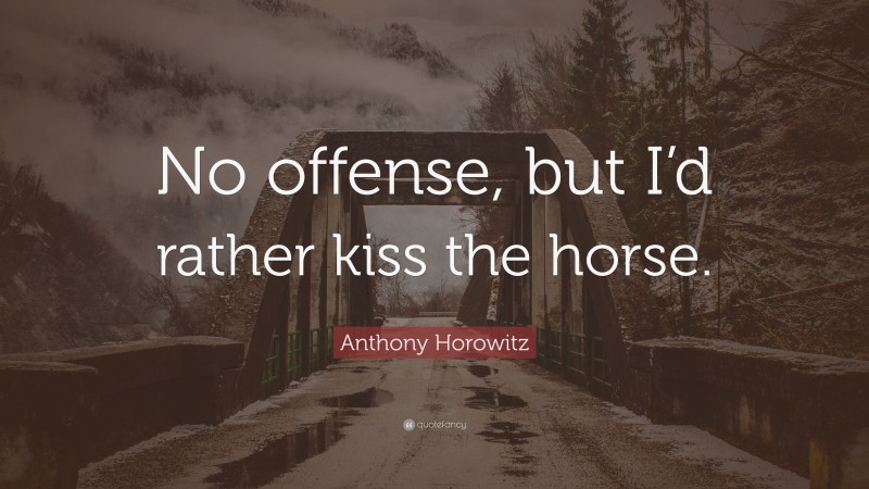 Anthony Horowitz Quote: “No offense, but I’d rather kiss the horse.”