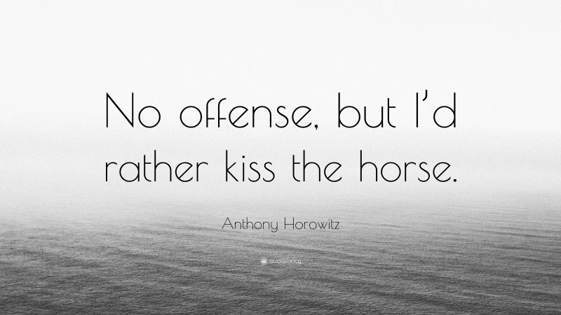 Anthony Horowitz Quote: “No offense, but I’d rather kiss the horse.”