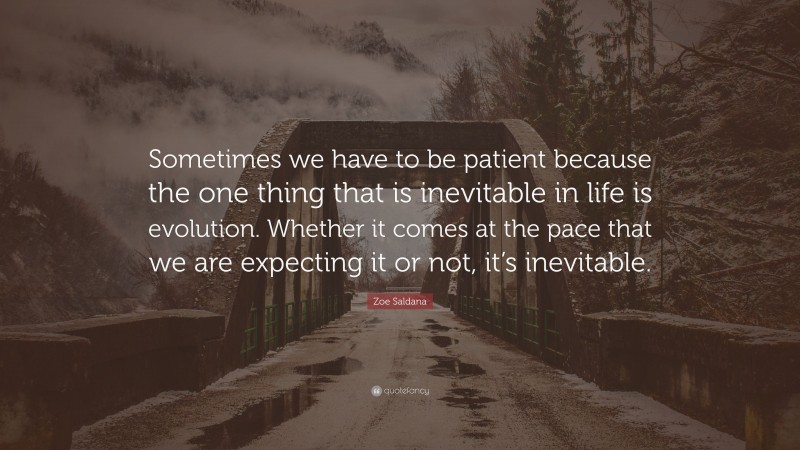 Zoe Saldana Quote: “Sometimes we have to be patient because the one thing that is inevitable in life is evolution. Whether it comes at the pace that we are expecting it or not, it’s inevitable.”