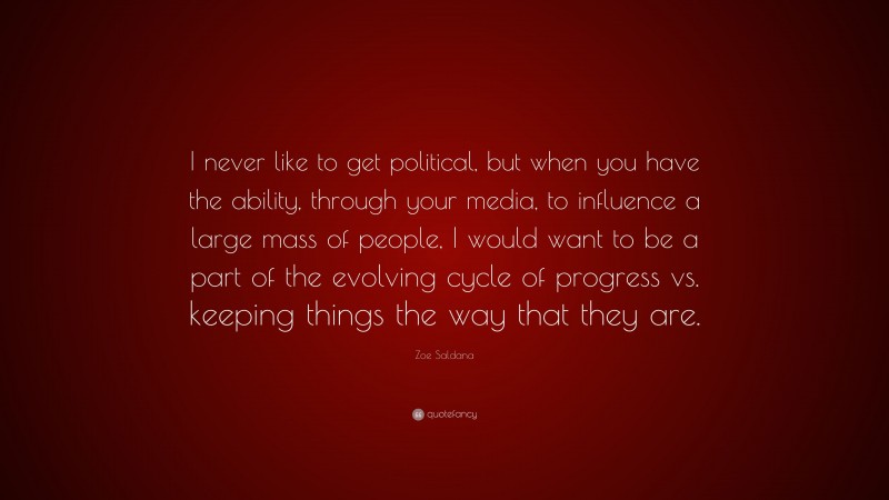 Zoe Saldana Quote: “I never like to get political, but when you have the ability, through your media, to influence a large mass of people, I would want to be a part of the evolving cycle of progress vs. keeping things the way that they are.”