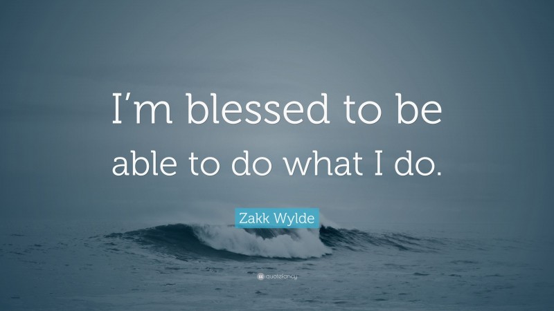 Zakk Wylde Quote: “I’m blessed to be able to do what I do.”