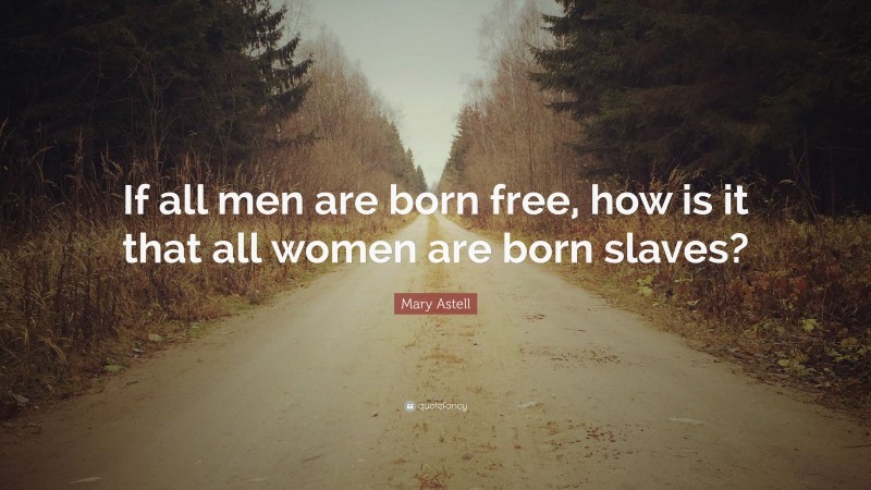 Mary Astell Quote: “If all men are born free, how is it that all women are born slaves?”