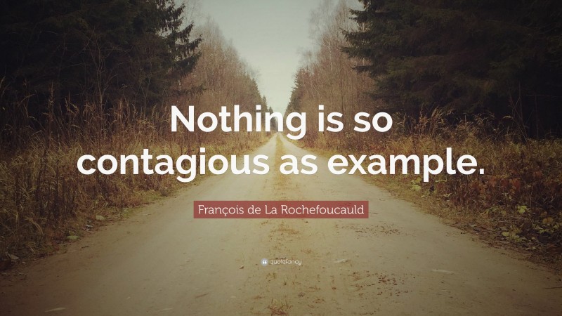 François de La Rochefoucauld Quote: “Nothing is so contagious as example.”
