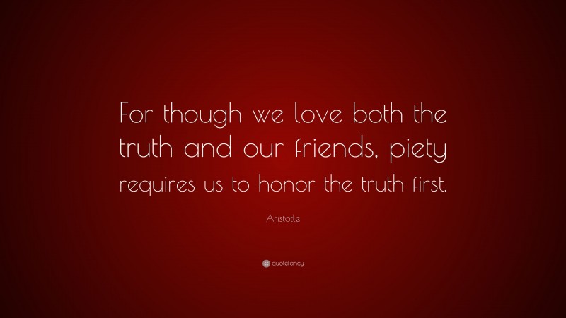 Aristotle Quote: “For though we love both the truth and our friends, piety requires us to honor the truth first.”
