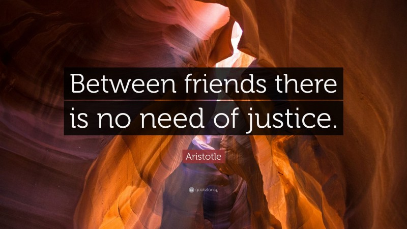 Aristotle Quote: “Between friends there is no need of justice.”