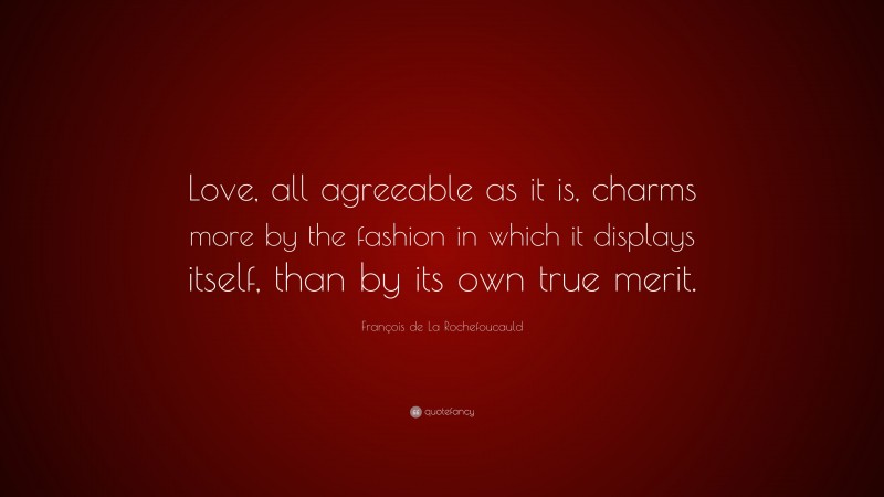 François de La Rochefoucauld Quote: “Love, all agreeable as it is, charms more by the fashion in which it displays itself, than by its own true merit.”