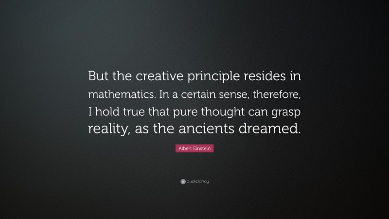 Albert Einstein Quote: “But the creative principle resides in mathematics. In a certain sense, therefore, I hold true that pure thought can grasp reality, as the ancients dreamed.”