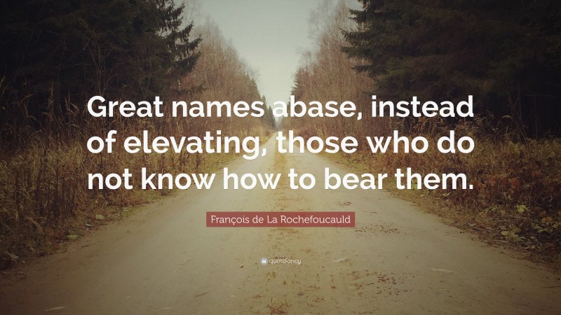 François de La Rochefoucauld Quote: “Great names abase, instead of elevating, those who do not know how to bear them.”