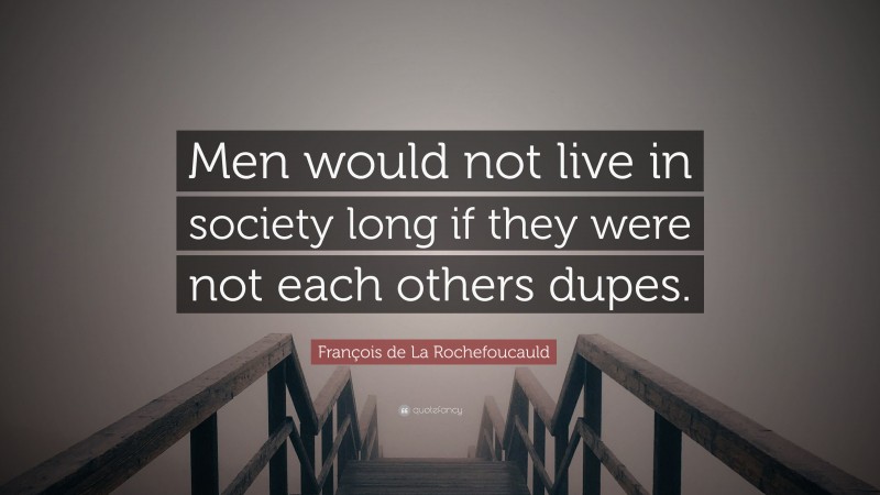 François de La Rochefoucauld Quote: “Men would not live in society long if they were not each others dupes.”