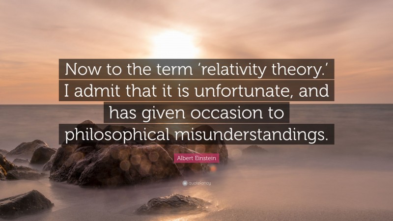Albert Einstein Quote: “Now to the term ‘relativity theory.’ I admit that it is unfortunate, and has given occasion to philosophical misunderstandings.”