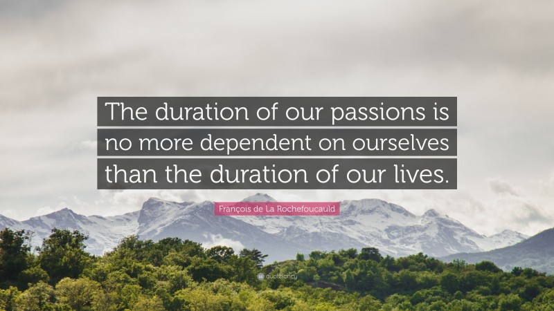 François de La Rochefoucauld Quote: “The duration of our passions is no more dependent on ourselves than the duration of our lives.”