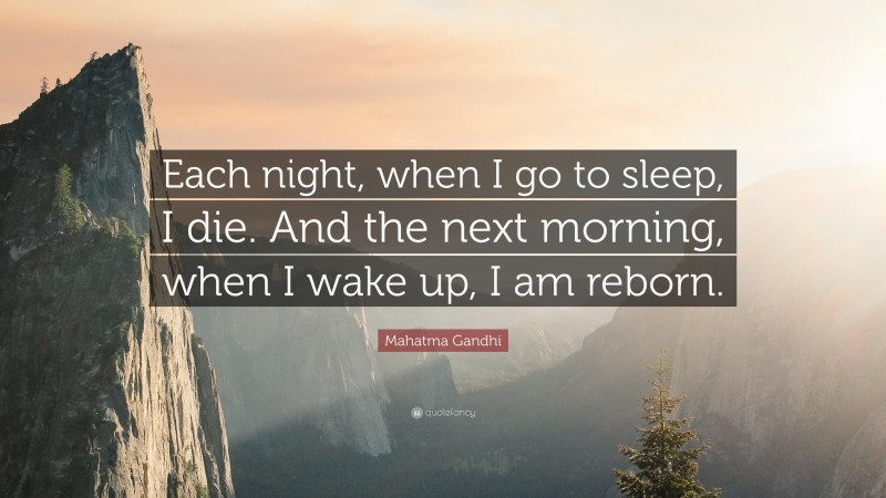 Mahatma Gandhi Quote: “Each night, when I go to sleep, I die. And the next morning, when I wake up, I am reborn.”