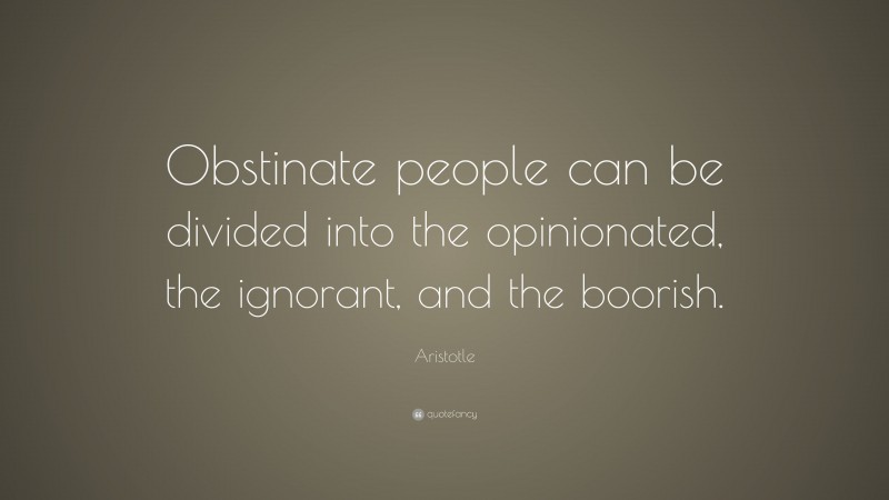 Aristotle Quote: “Obstinate people can be divided into the opinionated, the ignorant, and the boorish.”
