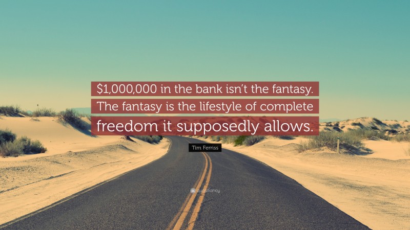 Tim Ferriss Quote: “$1,000,000 in the bank isn’t the fantasy. The fantasy is the lifestyle of complete freedom it supposedly allows.”