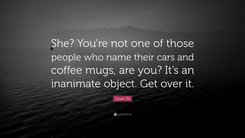 Susan Ee Quote: “She? You’re not one of those people who name their cars and coffee mugs, are you? It’s an inanimate object. Get over it.”