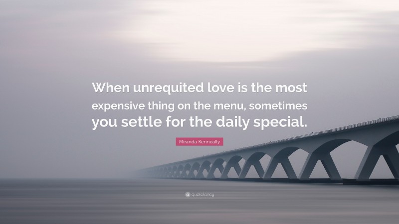 Miranda Kenneally Quote: “When unrequited love is the most expensive thing on the menu, sometimes you settle for the daily special.”