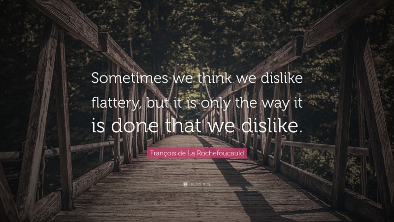François de La Rochefoucauld Quote: “Sometimes we think we dislike flattery, but it is only the way it is done that we dislike.”