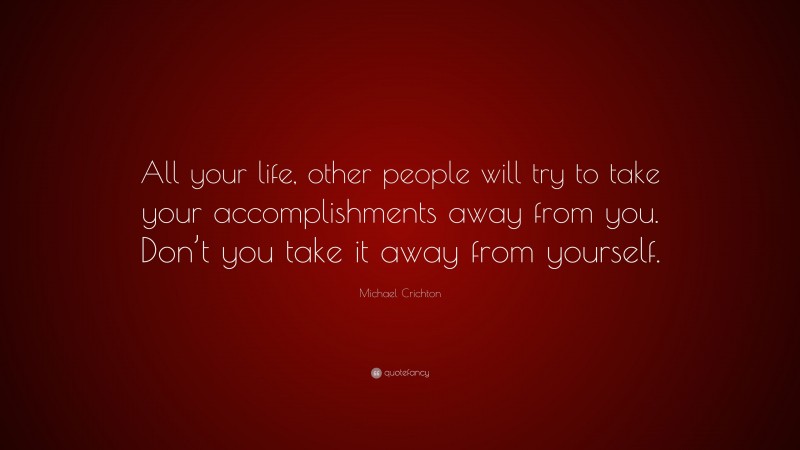 Michael Crichton Quote: “All your life, other people will try to take your accomplishments away from you. Don’t you take it away from yourself.”