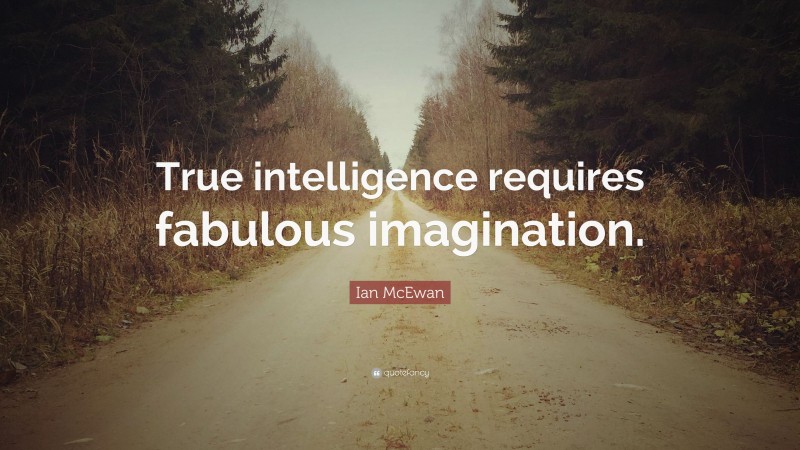 Ian McEwan Quote: “True intelligence requires fabulous imagination.”