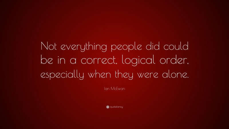 Ian McEwan Quote: “Not everything people did could be in a correct, logical order, especially when they were alone.”