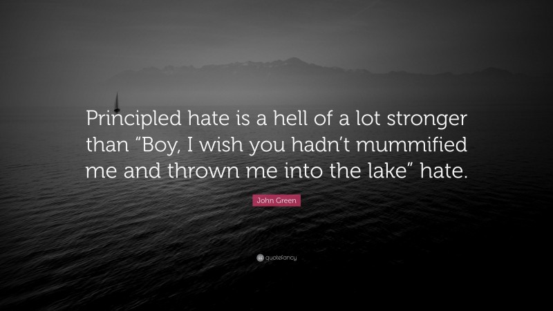 John Green Quote: “Principled hate is a hell of a lot stronger than “Boy, I wish you hadn’t mummified me and thrown me into the lake” hate.”