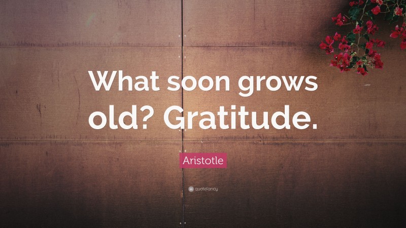 Aristotle Quote: “What soon grows old? Gratitude.”