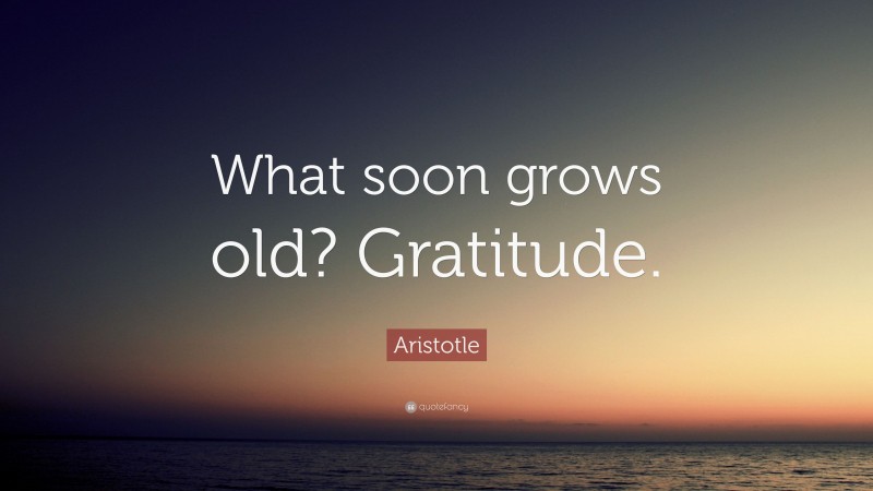 Aristotle Quote: “What soon grows old? Gratitude.”