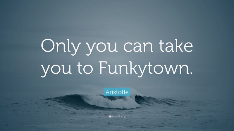 Aristotle Quote: “Only you can take you to Funkytown.”