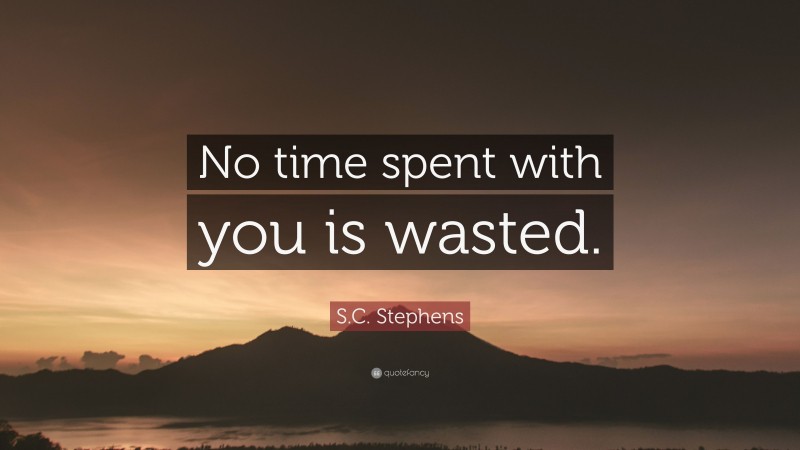S.C. Stephens Quote: “No time spent with you is wasted.”