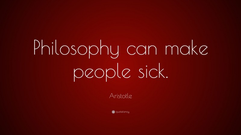 Aristotle Quote: “Philosophy can make people sick.”