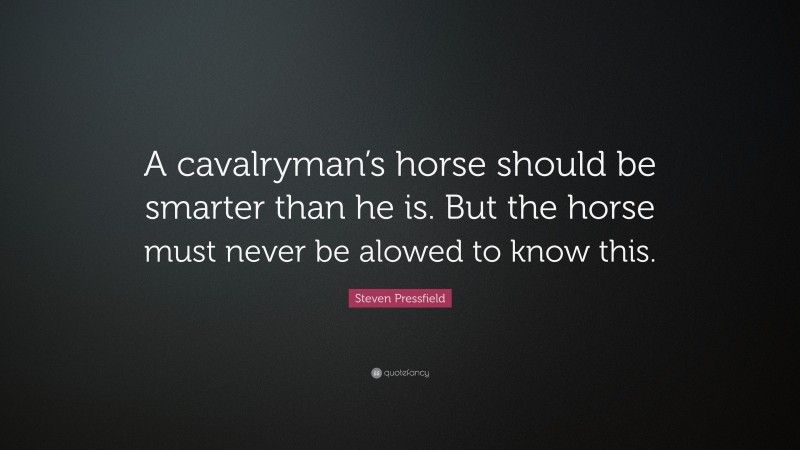 Steven Pressfield Quote: “A cavalryman’s horse should be smarter than he is. But the horse must never be alowed to know this.”