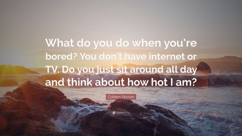 Colleen Hoover Quote: “What do you do when you’re bored? You don’t have internet or TV. Do you just sit around all day and think about how hot I am?”