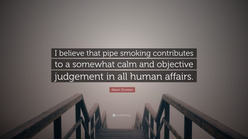 Albert Einstein Quote: “I believe that pipe smoking contributes to a somewhat calm and objective judgement in all human affairs.”