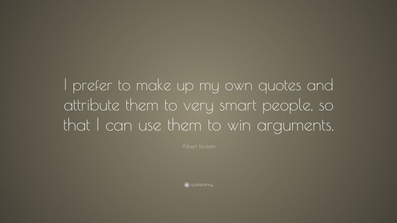 Albert Einstein Quote: “I prefer to make up my own quotes and attribute them to very smart people, so that I can use them to win arguments.”