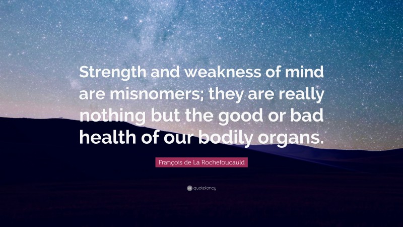 François de La Rochefoucauld Quote: “Strength and weakness of mind are misnomers; they are really nothing but the good or bad health of our bodily organs.”