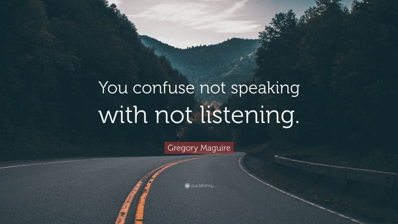 Gregory Maguire Quote: “You confuse not speaking with not listening.”