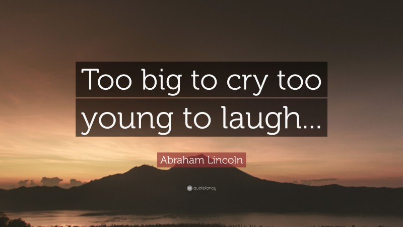 Abraham Lincoln Quote: “Too big to cry too young to laugh...”