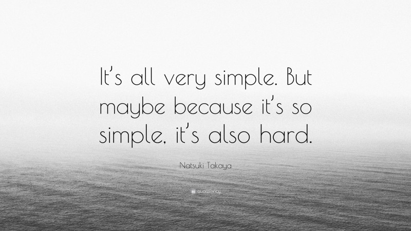 Natsuki Takaya Quote: “It’s all very simple. But maybe because it’s so simple, it’s also hard.”