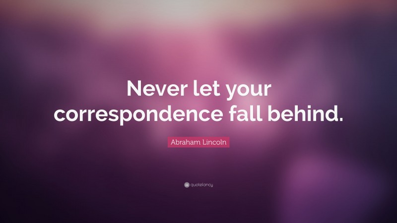 Abraham Lincoln Quote: “Never let your correspondence fall behind.”