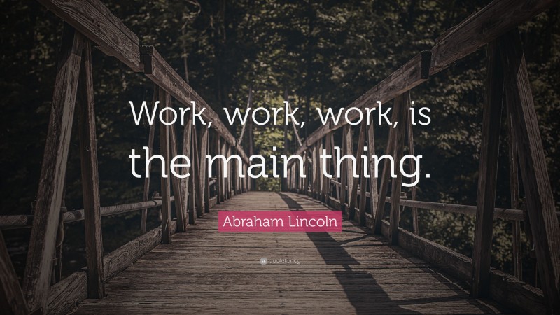 Abraham Lincoln Quote: “Work, work, work, is the main thing.”