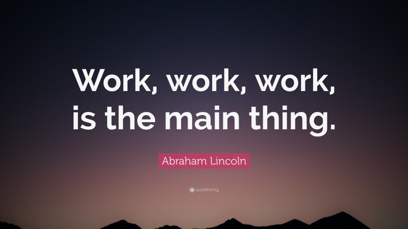 Abraham Lincoln Quote: “Work, work, work, is the main thing.”