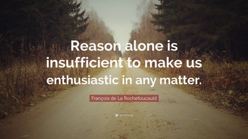 François de La Rochefoucauld Quote: “Reason alone is insufficient to make us enthusiastic in any matter.”