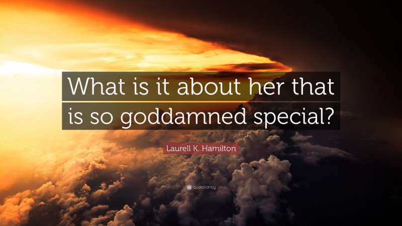 Laurell K. Hamilton Quote: “What is it about her that is so goddamned special?”