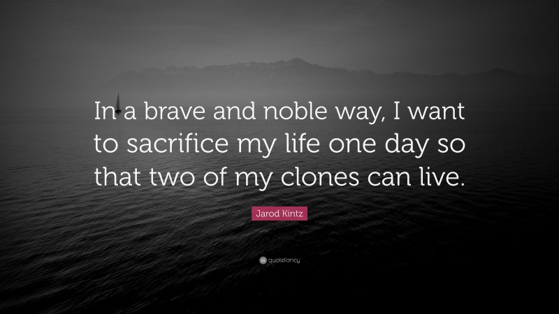 Jarod Kintz Quote: “In a brave and noble way, I want to sacrifice my life one day so that two of my clones can live.”