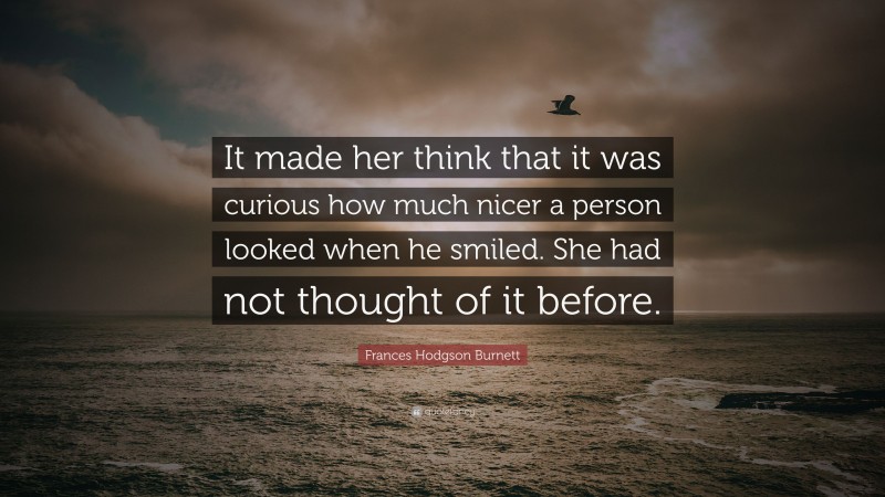 Frances Hodgson Burnett Quote: “It made her think that it was curious how much nicer a person looked when he smiled. She had not thought of it before.”