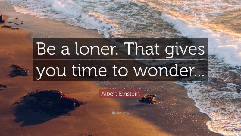 Albert Einstein Quote: “Be a loner. That gives you time to wonder...”