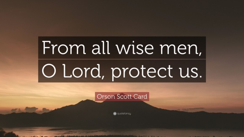 Orson Scott Card Quote: “From all wise men, O Lord, protect us.”