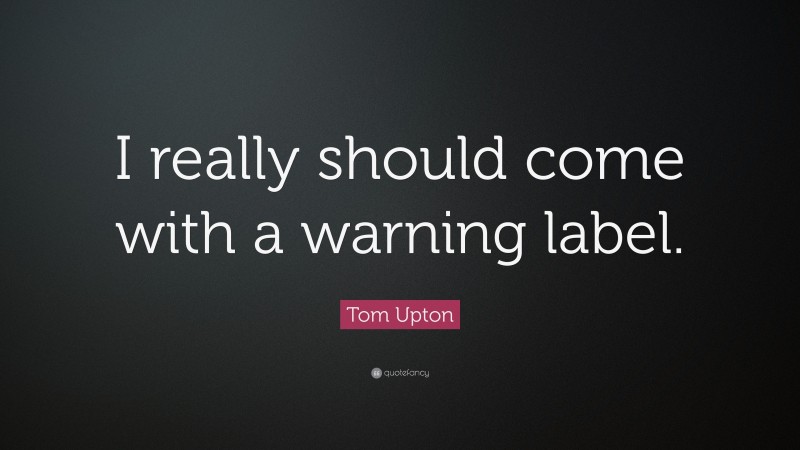 Tom Upton Quote: “I really should come with a warning label.”