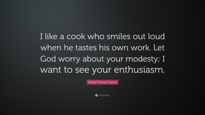 Robert Farrar Capon Quote: “I like a cook who smiles out loud when he tastes his own work. Let God worry about your modesty; I want to see your enthusiasm.”